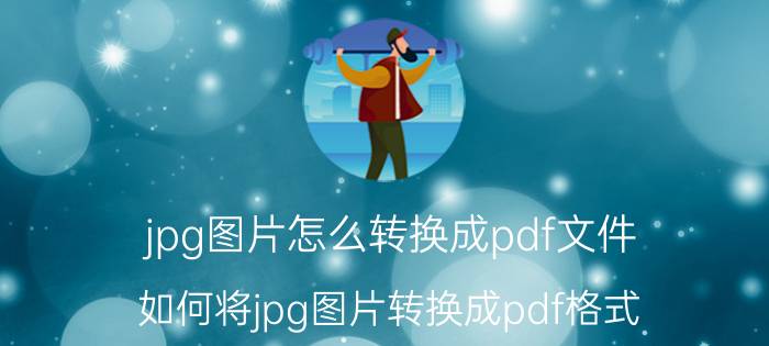 jpg图片怎么转换成pdf文件 如何将jpg图片转换成pdf格式？